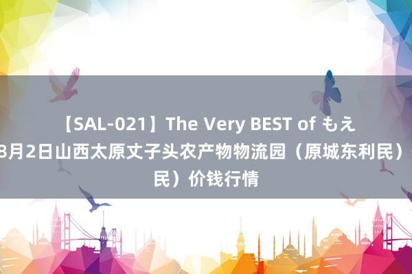 【SAL-021】The Very BEST of もえ 2024年8月2日山西太原丈子头农产物物流园(原城东利民)价钱行情