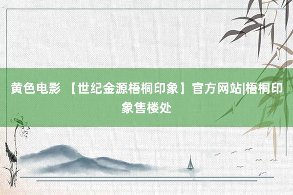 黄色电影 【世纪金源梧桐印象】官方网站|梧桐印象售楼处