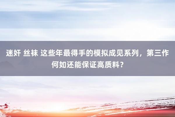 迷奸 丝袜 这些年最得手的模拟成见系列，第三作何如还能保证高质料？