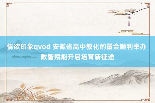 情欲印象qvod 安徽省高中教化酌量会顺利举办 数智赋能开启培育新征途