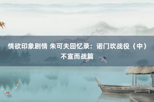 情欲印象剧情 朱可夫回忆录：诺门坎战役（中）不宣而战篇