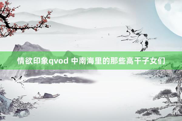 情欲印象qvod 中南海里的那些高干子女们