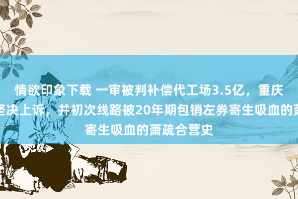 情欲印象下载 一审被判补偿代工场3.5亿，重庆啤酒默示坚决上诉，并初次线路被20年期包销左券寄生吸血的萧疏合营史