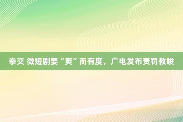 拳交 微短剧要“爽”而有度，广电发布责罚教唆