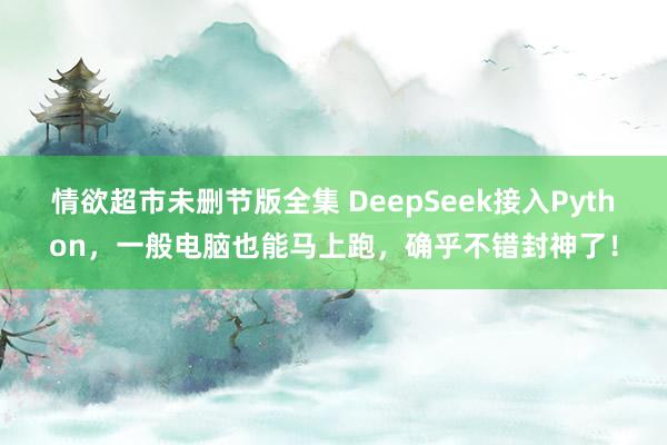 情欲超市未删节版全集 DeepSeek接入Python，一般电脑也能马上跑，确乎不错封神了！