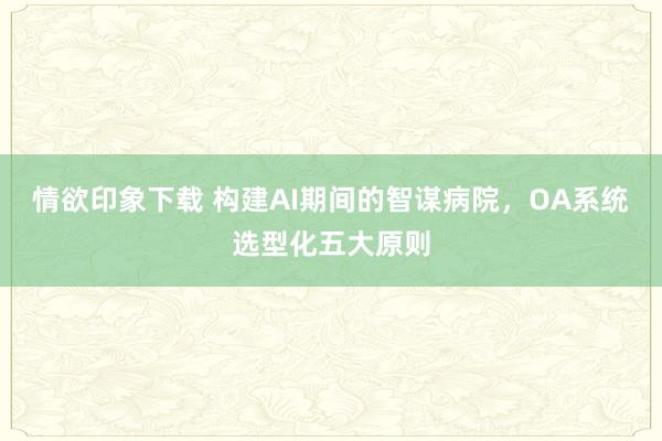 情欲印象下载 构建AI期间的智谋病院，OA系统选型化五大原则