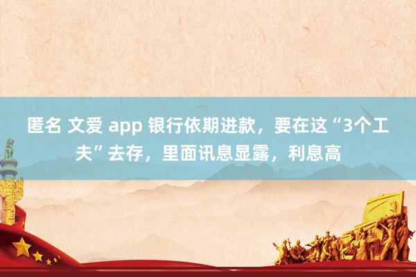 匿名 文爱 app 银行依期进款，要在这“3个工夫”去存，里面讯息显露，利息高