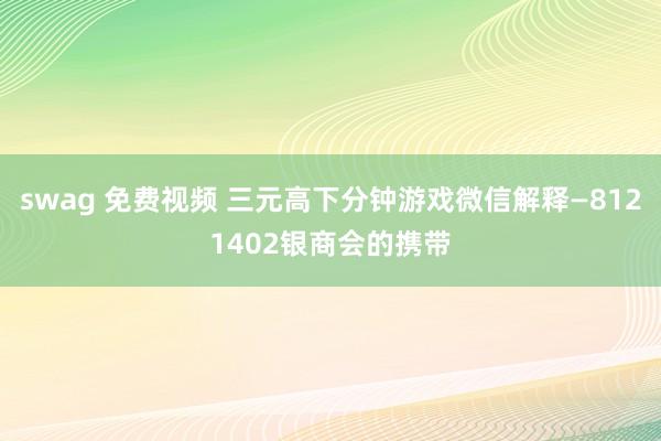 swag 免费视频 三元高下分钟游戏微信解释—8121402银商会的携带
