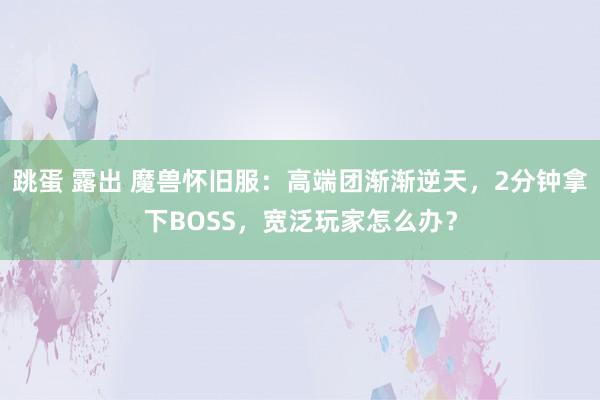 跳蛋 露出 魔兽怀旧服：高端团渐渐逆天，2分钟拿下BOSS，宽泛玩家怎么办？