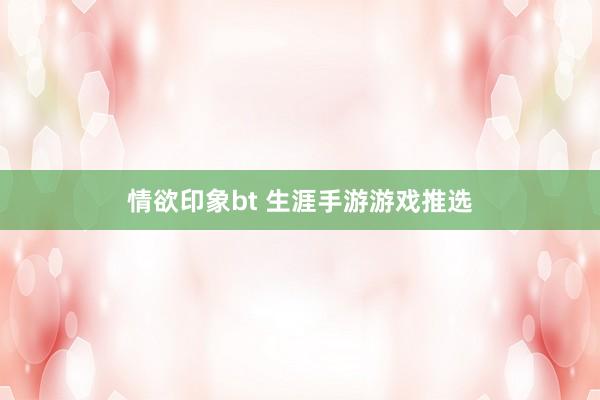 情欲印象bt 生涯手游游戏推选