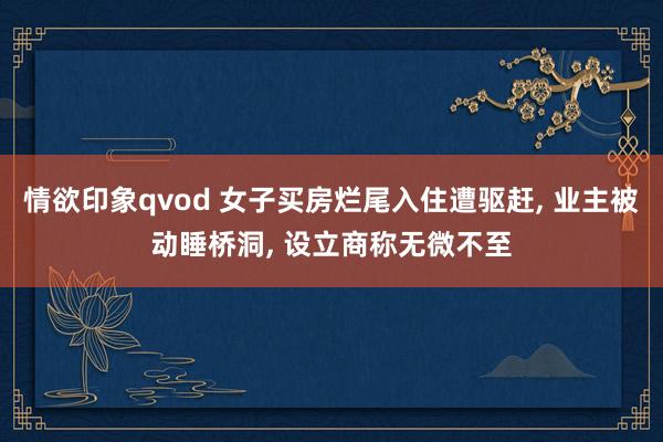 情欲印象qvod 女子买房烂尾入住遭驱赶， 业主被动睡桥洞， 设立商称无微不至