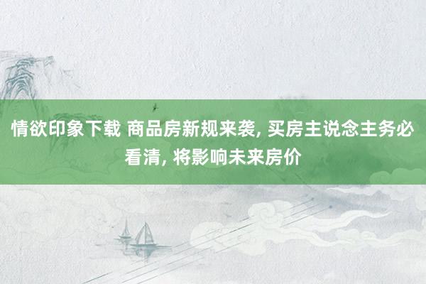 情欲印象下载 商品房新规来袭， 买房主说念主务必看清， 将影响未来房价