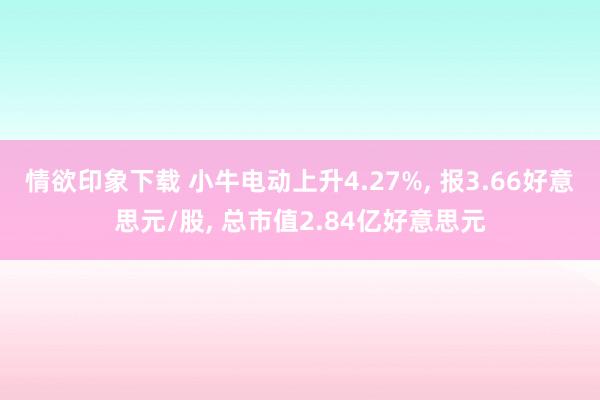 情欲印象下载 小牛电动上升4.27%， 报3.66好意思元/股， 总市值2.84亿好意思元