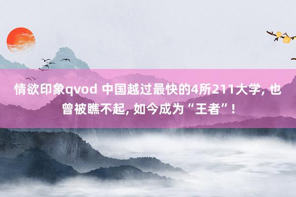 情欲印象qvod 中国越过最快的4所211大学， 也曾被瞧不起， 如今成为“王者”!