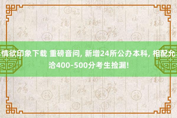 情欲印象下载 重磅音问， 新增24所公办本科， 相配允洽400-500分考生捡漏!