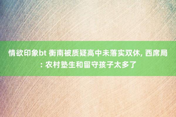情欲印象bt 衡南被质疑高中未落实双休， 西席局: 农村塾生和留守孩子太多了