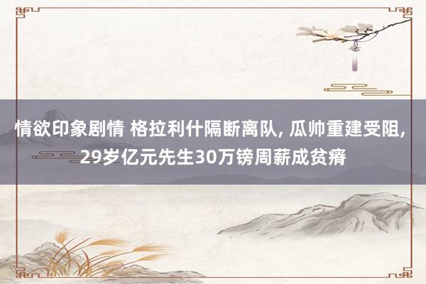 情欲印象剧情 格拉利什隔断离队， 瓜帅重建受阻， 29岁亿元先生30万镑周薪成贫瘠