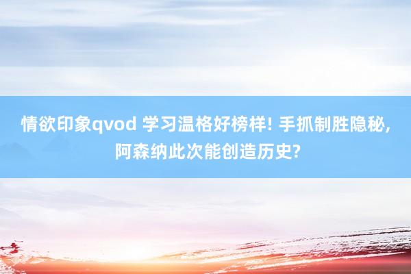 情欲印象qvod 学习温格好榜样! 手抓制胜隐秘， 阿森纳此次能创造历史?