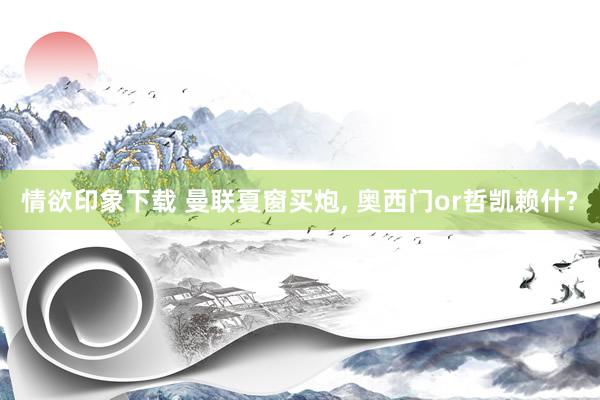 情欲印象下载 曼联夏窗买炮， 奥西门or哲凯赖什?