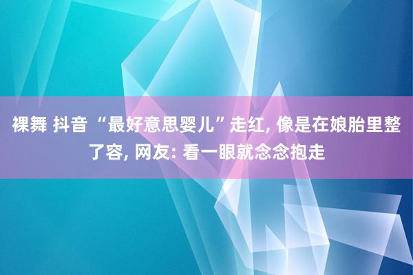 裸舞 抖音 “最好意思婴儿”走红， 像是在娘胎里整了容， 网友: 看一眼就念念抱走