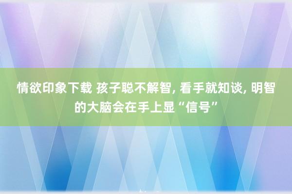 情欲印象下载 孩子聪不解智， 看手就知谈， 明智的大脑会在手上显“信号”