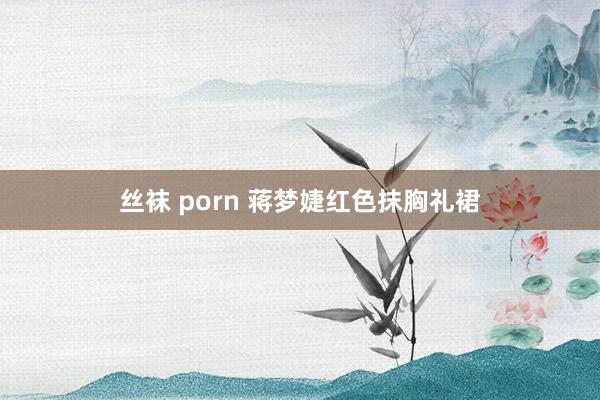 丝袜 porn 蒋梦婕红色抹胸礼裙