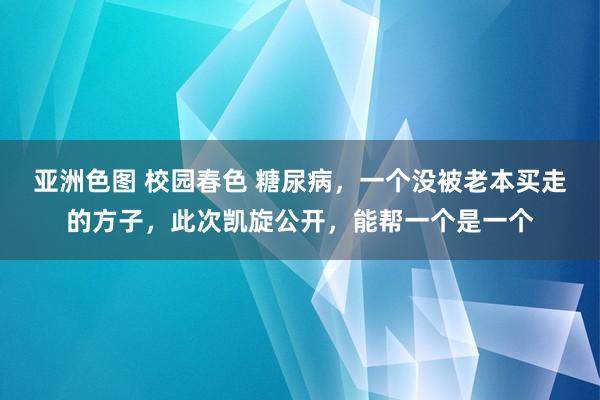 亚洲色图 校园春色 糖尿病，一个没被老本买走的方子，此次凯旋公开，能帮一个是一个