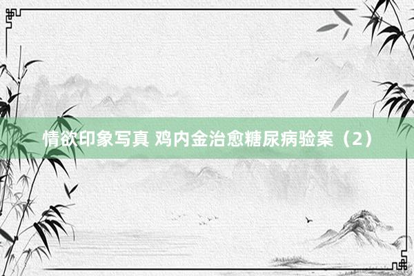 情欲印象写真 鸡内金治愈糖尿病验案（2）