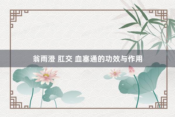 翁雨澄 肛交 血塞通的功效与作用
