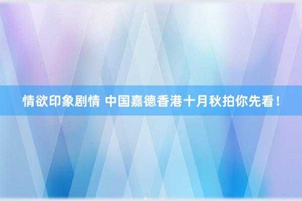 情欲印象剧情 中国嘉德香港十月秋拍你先看！